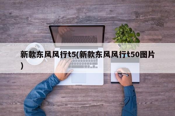 新款东风风行t5(新款东风风行t50图片)