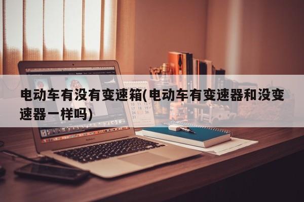 电动车有没有变速箱(电动车有变速器和没变速器一样吗)