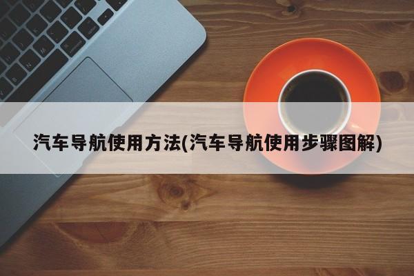 汽车导航使用方法(汽车导航使用步骤图解)