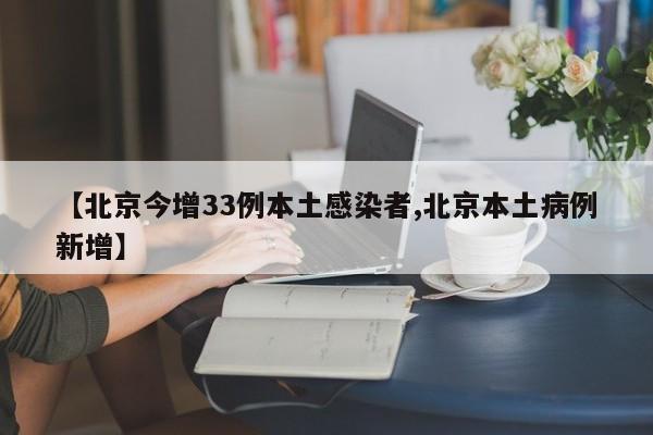 【北京今增33例本土感染者,北京本土病例新增】