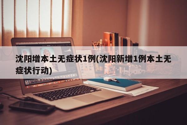 沈阳增本土无症状1例(沈阳新增1例本土无症状行动)