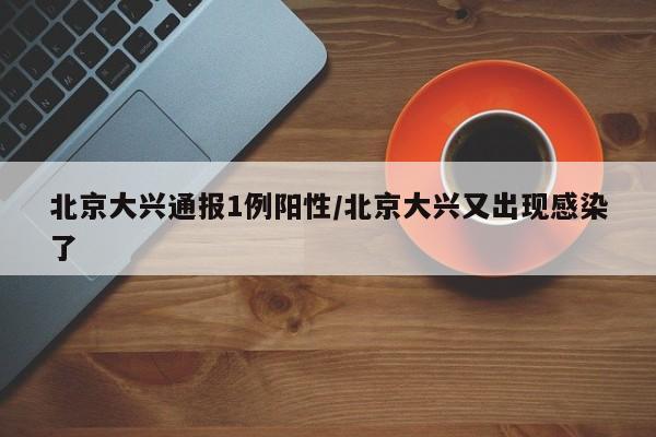 北京大兴通报1例阳性/北京大兴又出现感染了