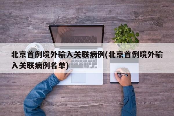 北京首例境外输入关联病例(北京首例境外输入关联病例名单)