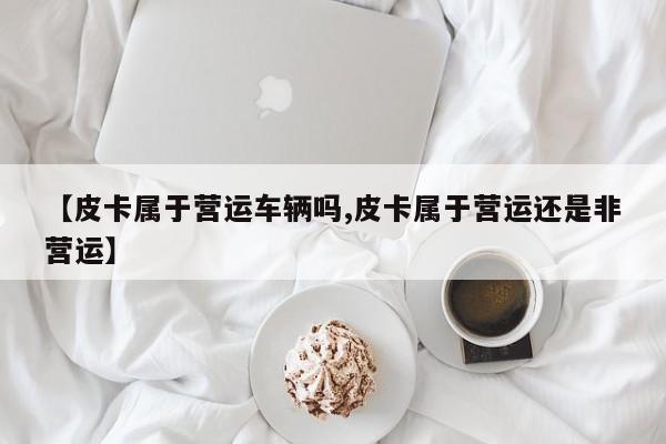 【皮卡属于营运车辆吗,皮卡属于营运还是非营运】