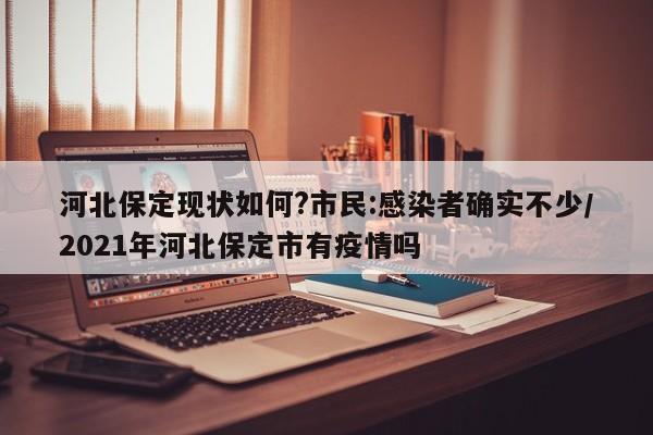 河北保定现状如何?市民:感染者确实不少/2021年河北保定市有疫情吗