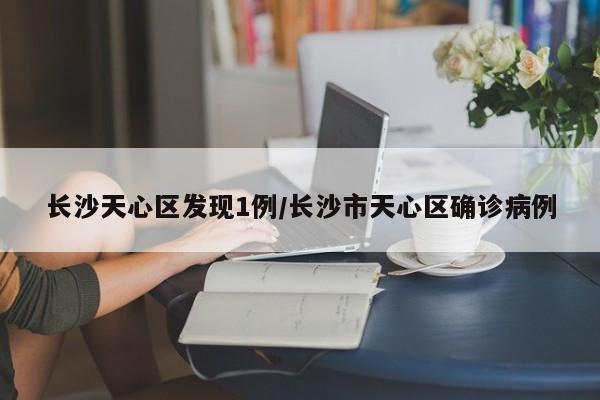 长沙天心区发现1例/长沙市天心区确诊病例