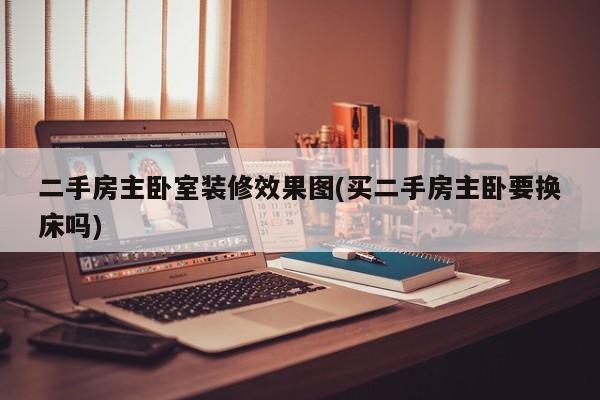 二手房主卧室装修效果图(买二手房主卧要换床吗)