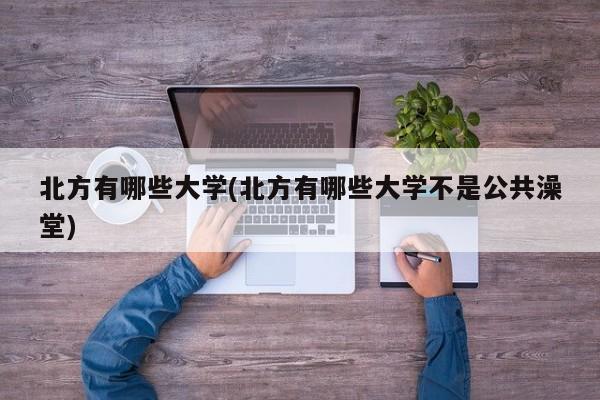 北方有哪些大学(北方有哪些大学不是公共澡堂)