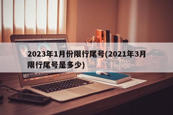 2023年1月份限行尾号(2021年3月限行尾号是多少)