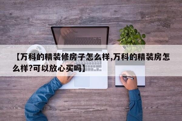 【万科的精装修房子怎么样,万科的精装房怎么样?可以放心买吗】