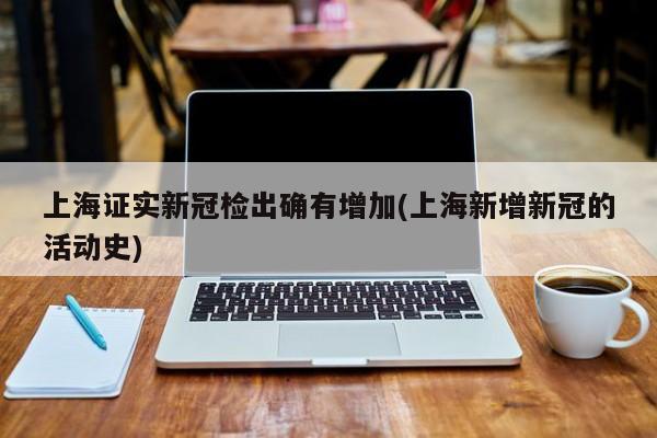 上海证实新冠检出确有增加(上海新增新冠的活动史)