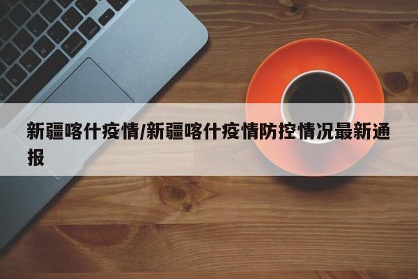 新疆喀什疫情/新疆喀什疫情防控情况最新通报