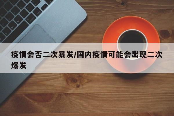 疫情会否二次暴发/国内疫情可能会出现二次爆发