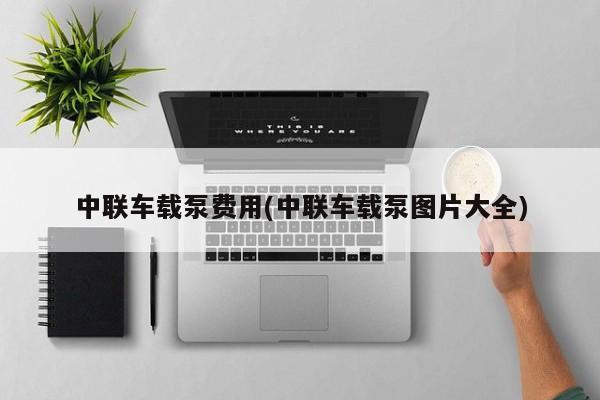 中联车载泵费用(中联车载泵图片大全)