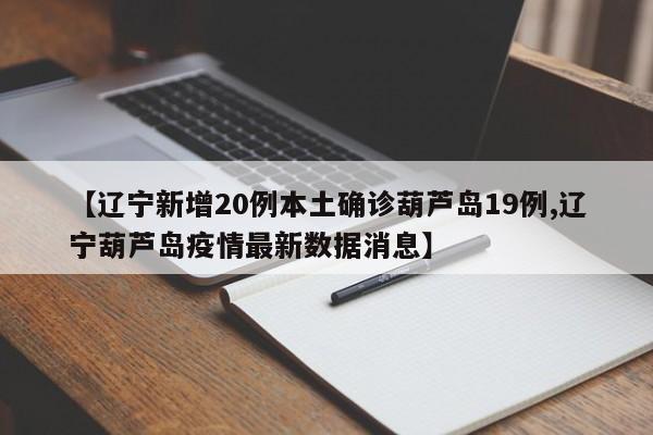 【辽宁新增20例本土确诊葫芦岛19例,辽宁葫芦岛疫情最新数据消息】