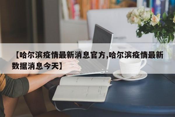 【哈尔滨疫情最新消息官方,哈尔滨疫情最新数据消息今天】