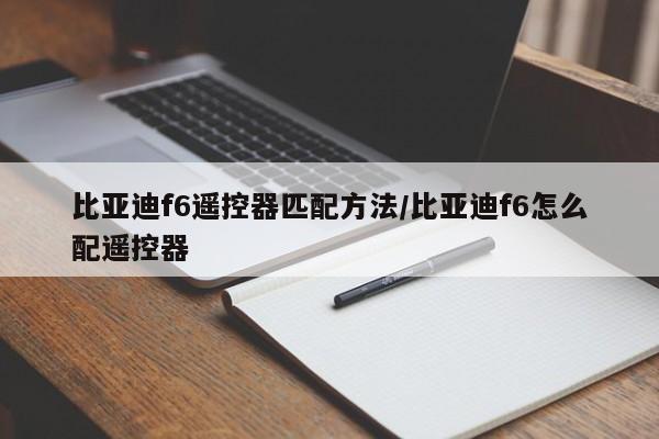 比亚迪f6遥控器匹配方法/比亚迪f6怎么配遥控器