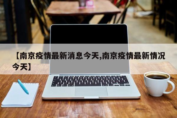【南京疫情最新消息今天,南京疫情最新情况今天】