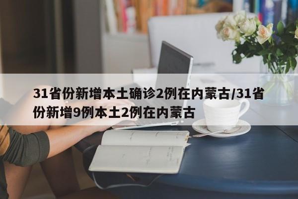 31省份新增本土确诊2例在内蒙古/31省份新增9例本土2例在内蒙古