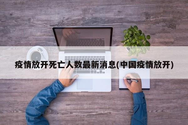 疫情放开死亡人数最新消息(中国疫情放开)