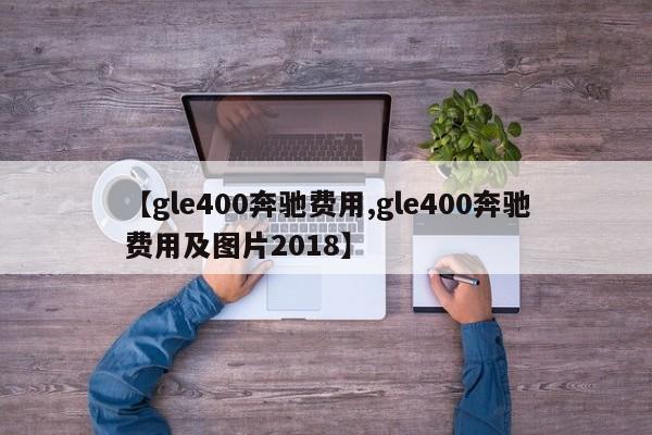 【gle400奔驰费用,gle400奔驰费用及图片2018】