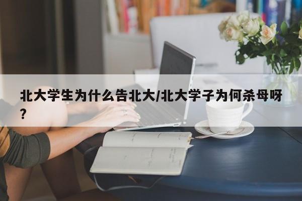 北大学生为什么告北大/北大学子为何杀母呀?