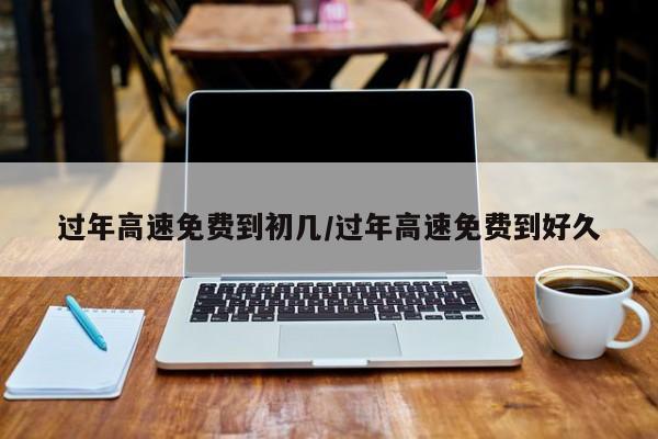 过年高速免费到初几/过年高速免费到好久