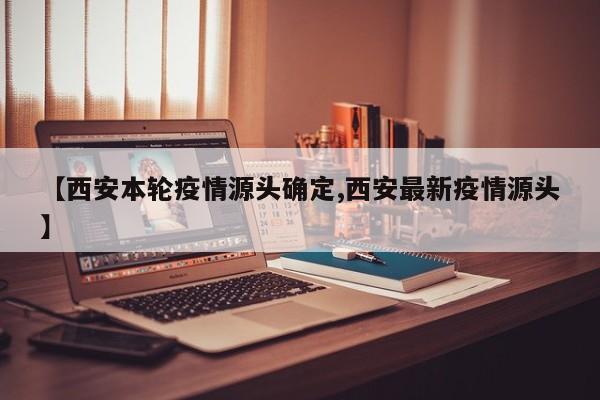 【西安本轮疫情源头确定,西安最新疫情源头】