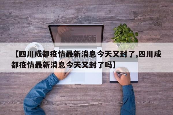 【四川成都疫情最新消息今天又封了,四川成都疫情最新消息今天又封了吗】